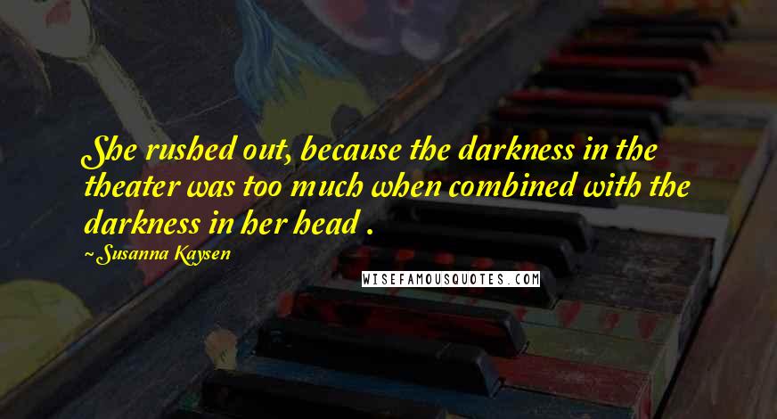 Susanna Kaysen Quotes: She rushed out, because the darkness in the theater was too much when combined with the darkness in her head .