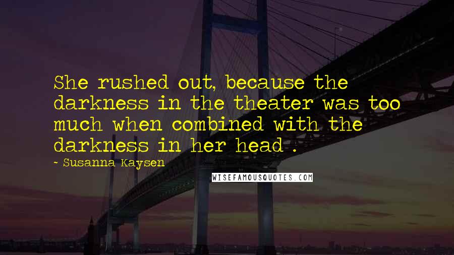 Susanna Kaysen Quotes: She rushed out, because the darkness in the theater was too much when combined with the darkness in her head .