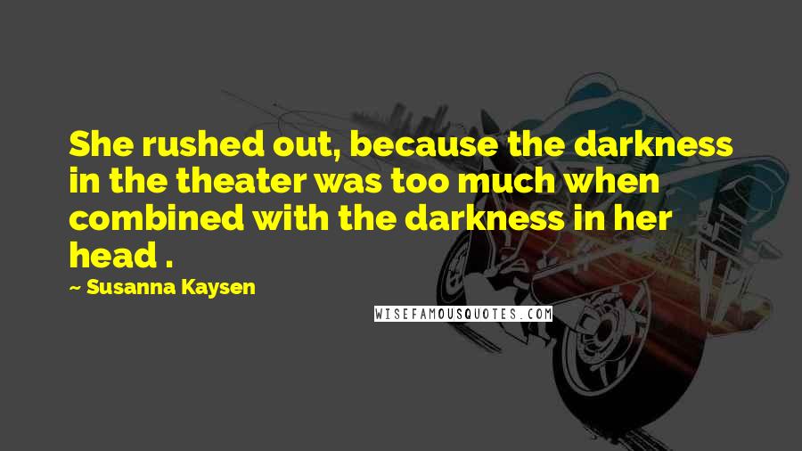Susanna Kaysen Quotes: She rushed out, because the darkness in the theater was too much when combined with the darkness in her head .
