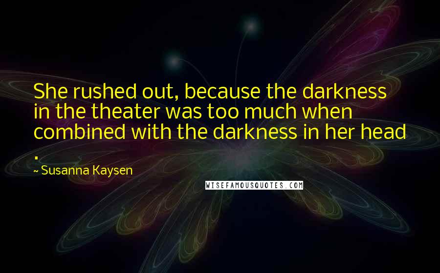 Susanna Kaysen Quotes: She rushed out, because the darkness in the theater was too much when combined with the darkness in her head .