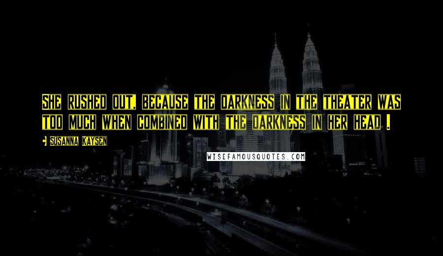 Susanna Kaysen Quotes: She rushed out, because the darkness in the theater was too much when combined with the darkness in her head .