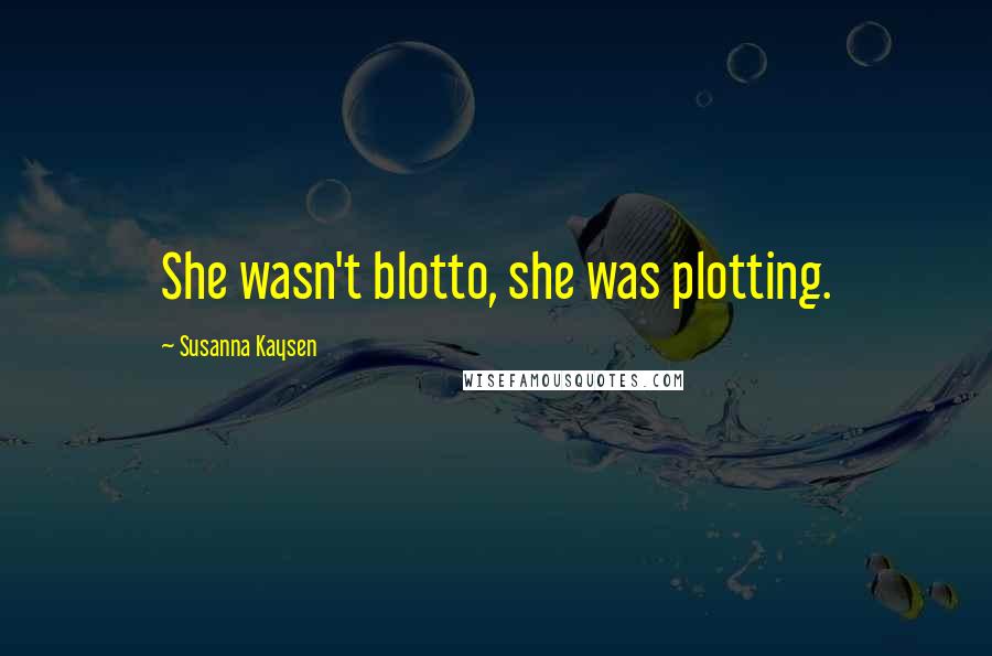 Susanna Kaysen Quotes: She wasn't blotto, she was plotting.