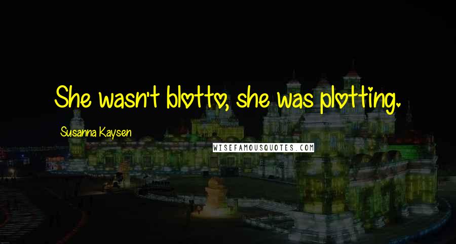 Susanna Kaysen Quotes: She wasn't blotto, she was plotting.