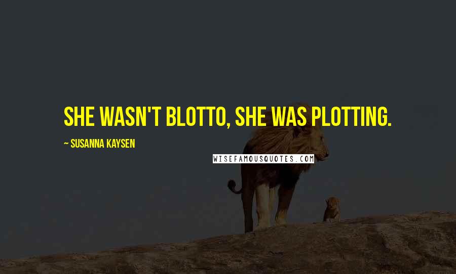Susanna Kaysen Quotes: She wasn't blotto, she was plotting.