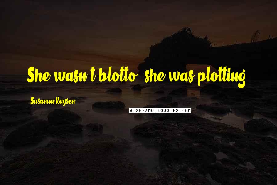 Susanna Kaysen Quotes: She wasn't blotto, she was plotting.