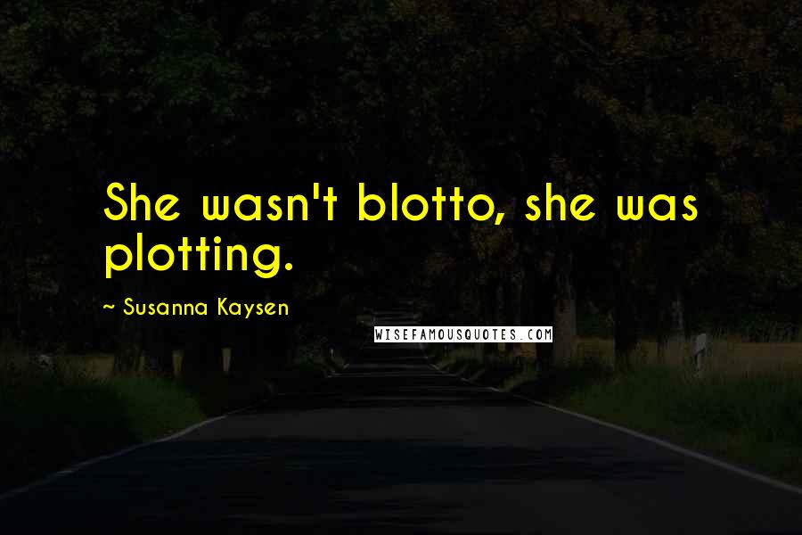 Susanna Kaysen Quotes: She wasn't blotto, she was plotting.