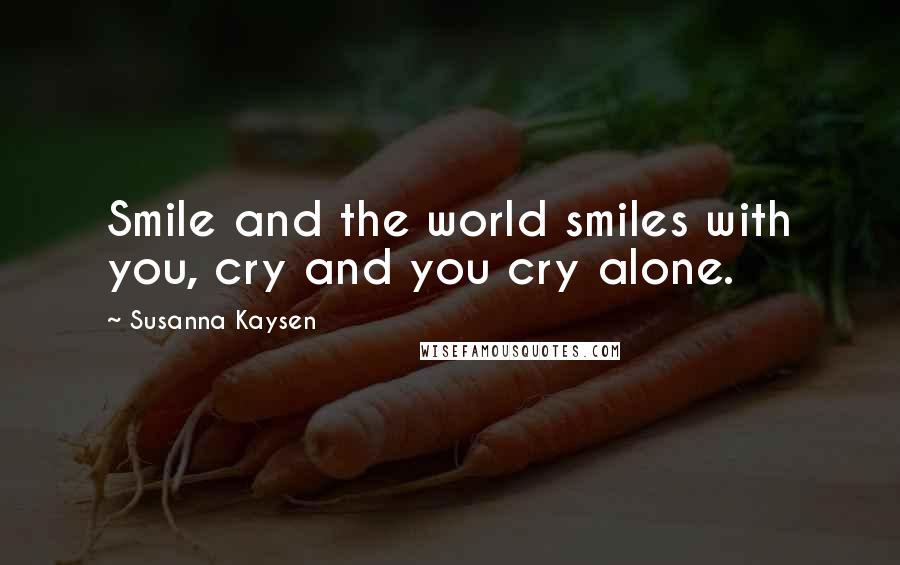 Susanna Kaysen Quotes: Smile and the world smiles with you, cry and you cry alone.