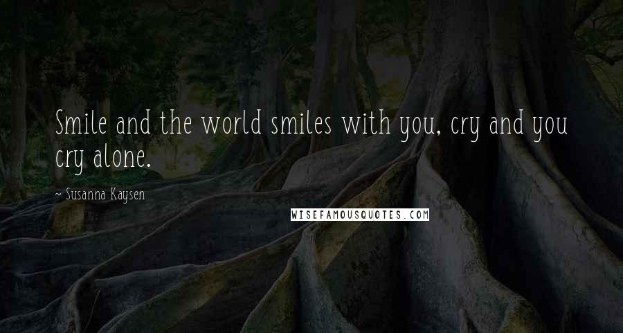 Susanna Kaysen Quotes: Smile and the world smiles with you, cry and you cry alone.