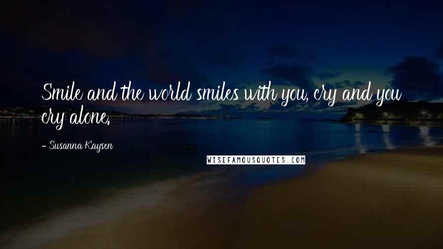 Susanna Kaysen Quotes: Smile and the world smiles with you, cry and you cry alone.