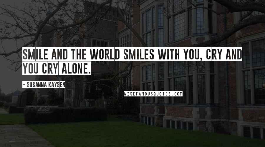 Susanna Kaysen Quotes: Smile and the world smiles with you, cry and you cry alone.