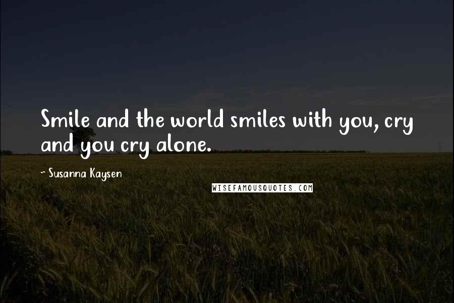 Susanna Kaysen Quotes: Smile and the world smiles with you, cry and you cry alone.