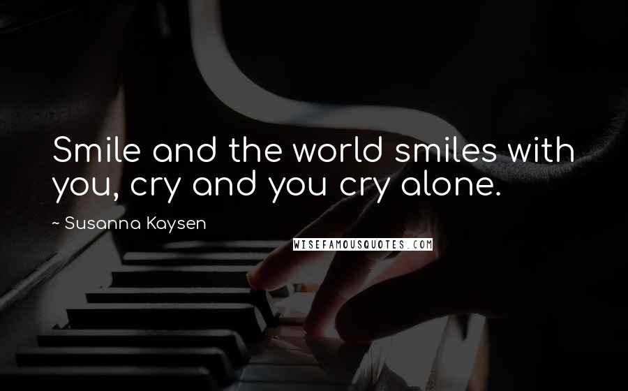 Susanna Kaysen Quotes: Smile and the world smiles with you, cry and you cry alone.