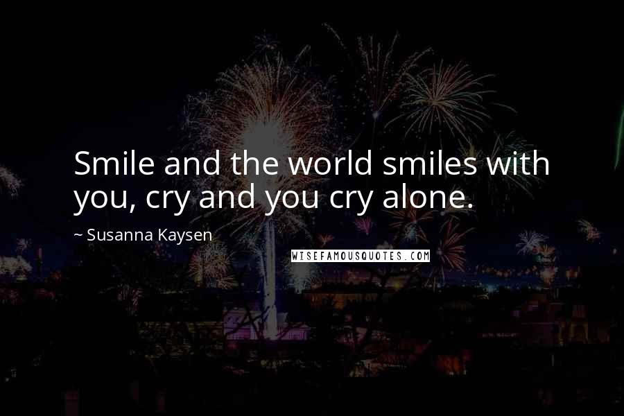 Susanna Kaysen Quotes: Smile and the world smiles with you, cry and you cry alone.