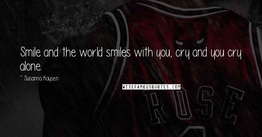 Susanna Kaysen Quotes: Smile and the world smiles with you, cry and you cry alone.