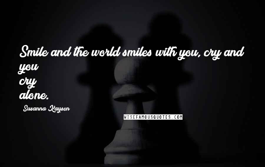 Susanna Kaysen Quotes: Smile and the world smiles with you, cry and you cry alone.