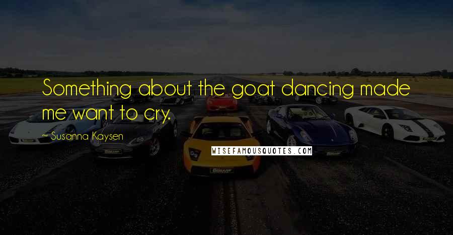 Susanna Kaysen Quotes: Something about the goat dancing made me want to cry.