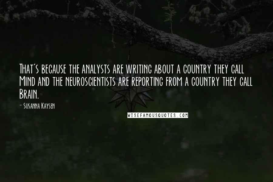 Susanna Kaysen Quotes: That's because the analysts are writing about a country they call Mind and the neuroscientists are reporting from a country they call Brain.