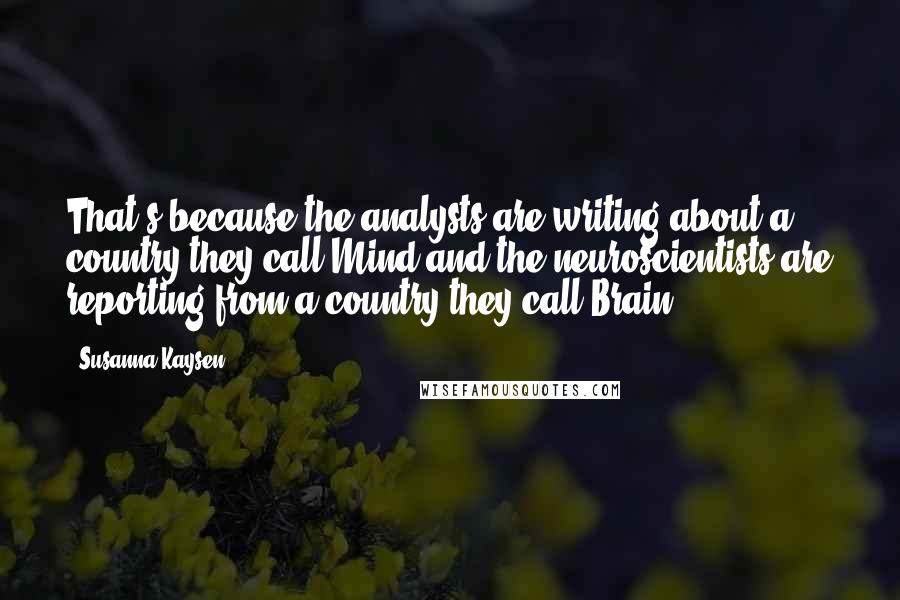 Susanna Kaysen Quotes: That's because the analysts are writing about a country they call Mind and the neuroscientists are reporting from a country they call Brain.