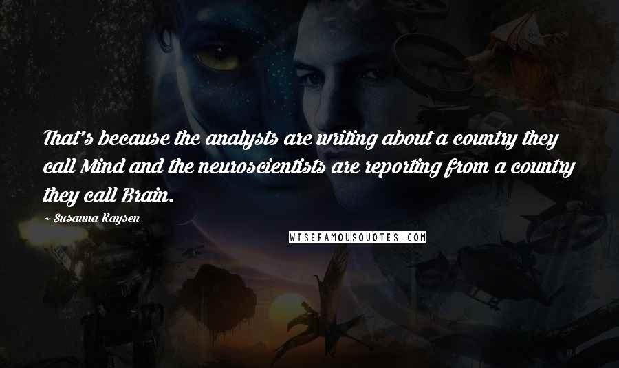 Susanna Kaysen Quotes: That's because the analysts are writing about a country they call Mind and the neuroscientists are reporting from a country they call Brain.