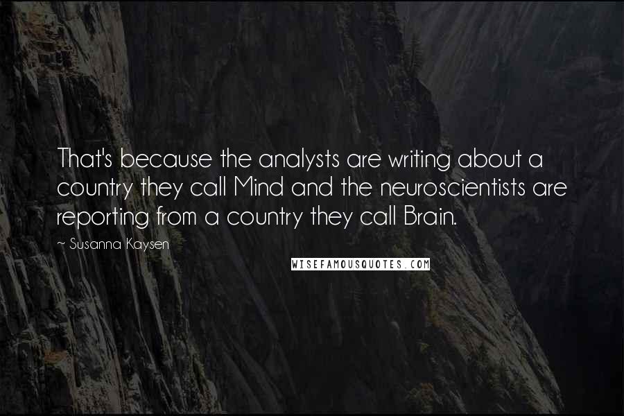 Susanna Kaysen Quotes: That's because the analysts are writing about a country they call Mind and the neuroscientists are reporting from a country they call Brain.