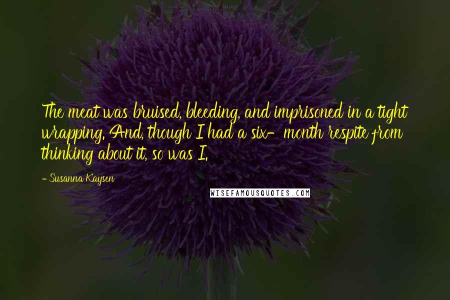 Susanna Kaysen Quotes: The meat was bruised, bleeding, and imprisoned in a tight wrapping. And, though I had a six-month respite from thinking about it, so was I.