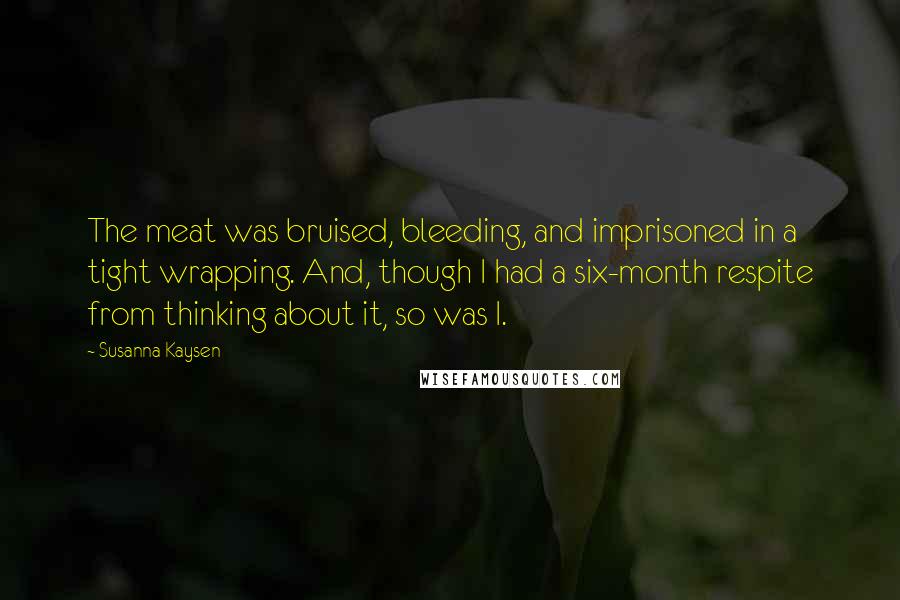 Susanna Kaysen Quotes: The meat was bruised, bleeding, and imprisoned in a tight wrapping. And, though I had a six-month respite from thinking about it, so was I.