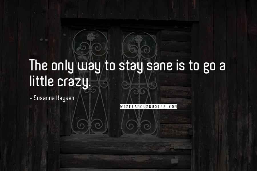 Susanna Kaysen Quotes: The only way to stay sane is to go a little crazy.