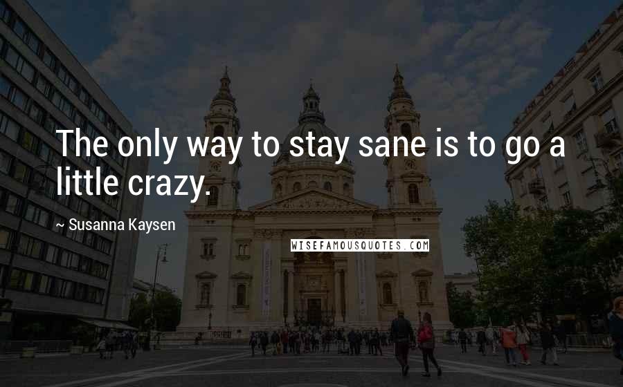 Susanna Kaysen Quotes: The only way to stay sane is to go a little crazy.