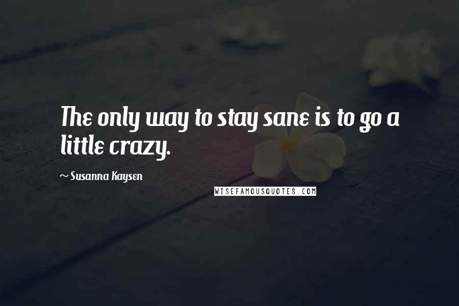 Susanna Kaysen Quotes: The only way to stay sane is to go a little crazy.
