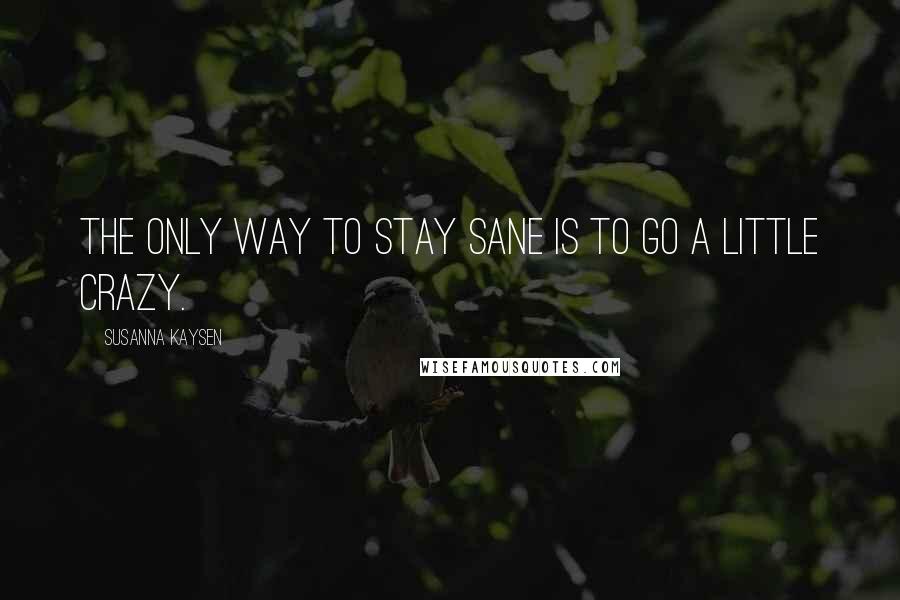 Susanna Kaysen Quotes: The only way to stay sane is to go a little crazy.