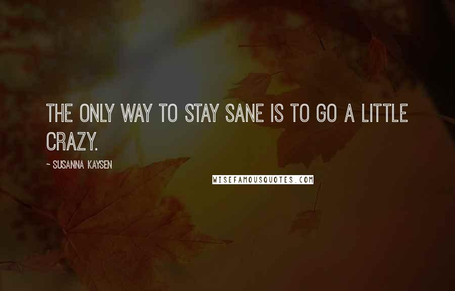 Susanna Kaysen Quotes: The only way to stay sane is to go a little crazy.