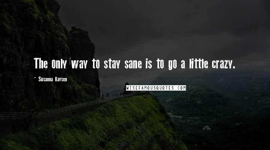 Susanna Kaysen Quotes: The only way to stay sane is to go a little crazy.