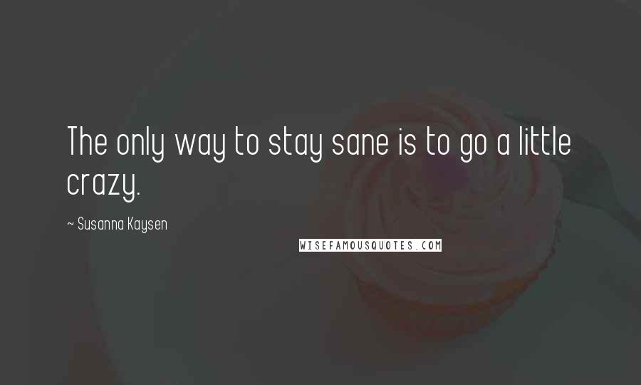 Susanna Kaysen Quotes: The only way to stay sane is to go a little crazy.