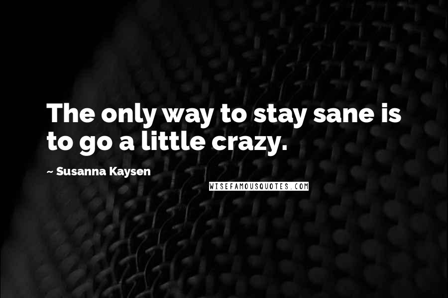 Susanna Kaysen Quotes: The only way to stay sane is to go a little crazy.