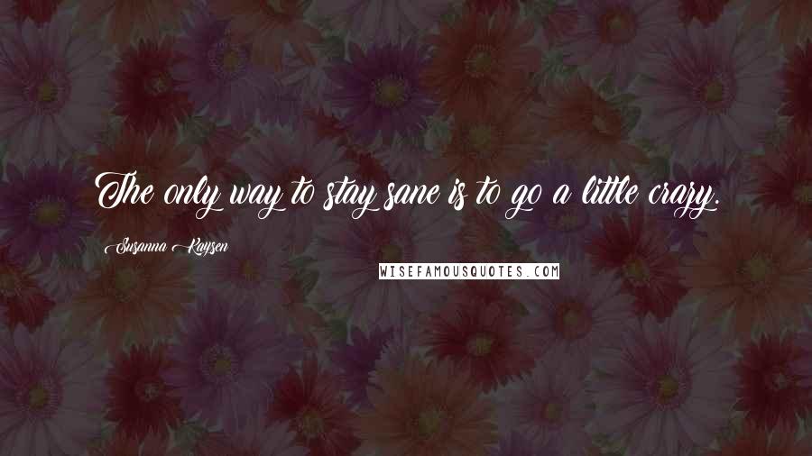 Susanna Kaysen Quotes: The only way to stay sane is to go a little crazy.