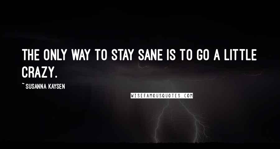 Susanna Kaysen Quotes: The only way to stay sane is to go a little crazy.