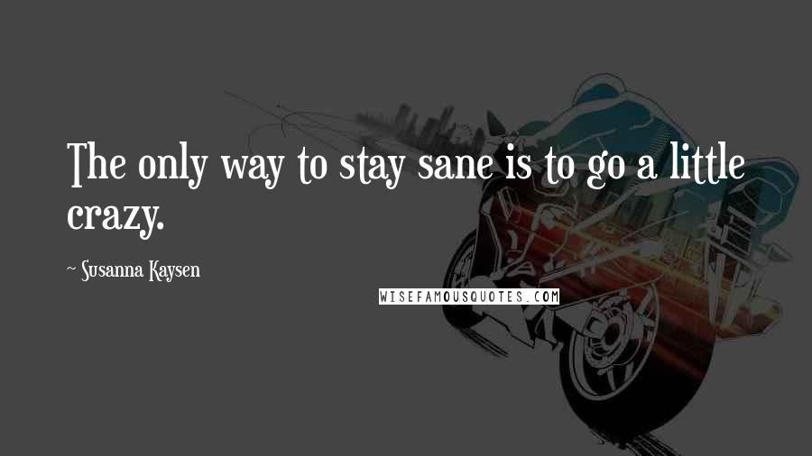 Susanna Kaysen Quotes: The only way to stay sane is to go a little crazy.