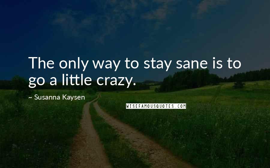 Susanna Kaysen Quotes: The only way to stay sane is to go a little crazy.