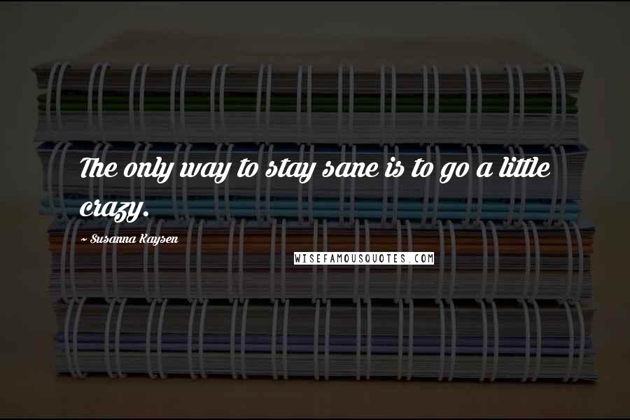 Susanna Kaysen Quotes: The only way to stay sane is to go a little crazy.