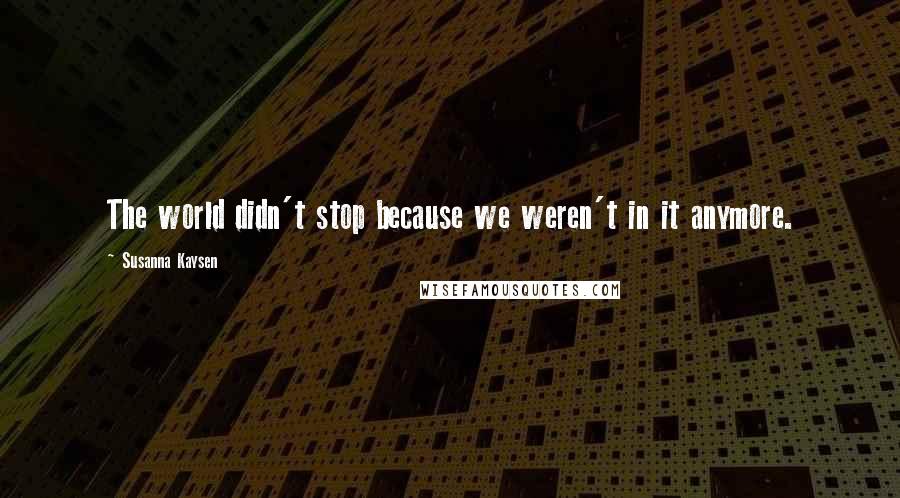 Susanna Kaysen Quotes: The world didn't stop because we weren't in it anymore.