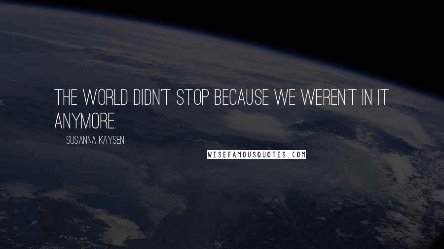 Susanna Kaysen Quotes: The world didn't stop because we weren't in it anymore.