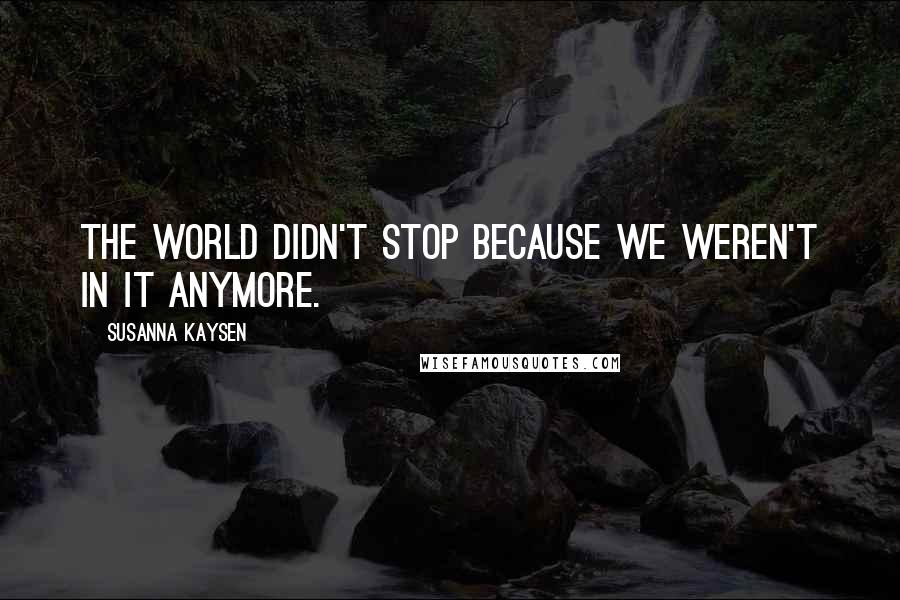 Susanna Kaysen Quotes: The world didn't stop because we weren't in it anymore.