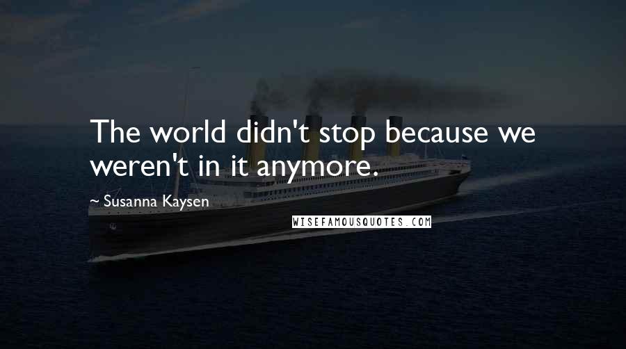 Susanna Kaysen Quotes: The world didn't stop because we weren't in it anymore.