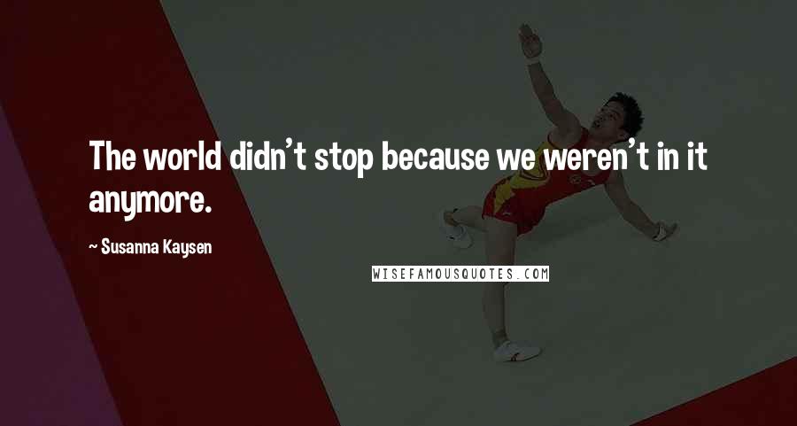 Susanna Kaysen Quotes: The world didn't stop because we weren't in it anymore.