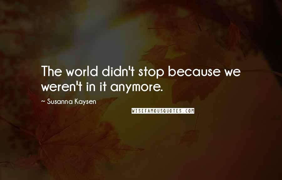 Susanna Kaysen Quotes: The world didn't stop because we weren't in it anymore.