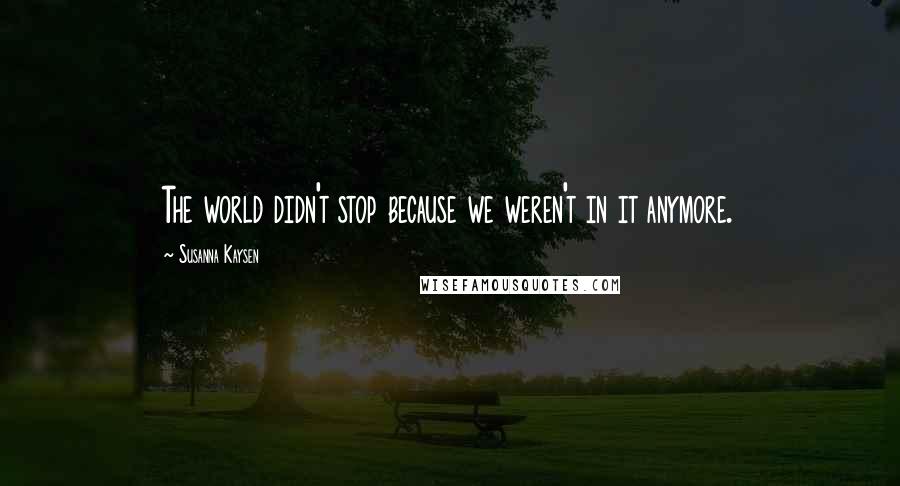 Susanna Kaysen Quotes: The world didn't stop because we weren't in it anymore.