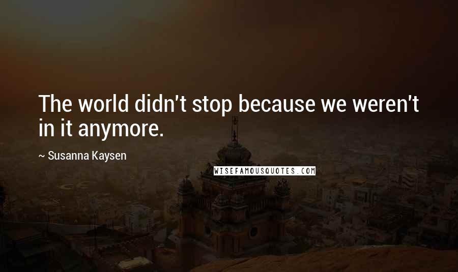 Susanna Kaysen Quotes: The world didn't stop because we weren't in it anymore.