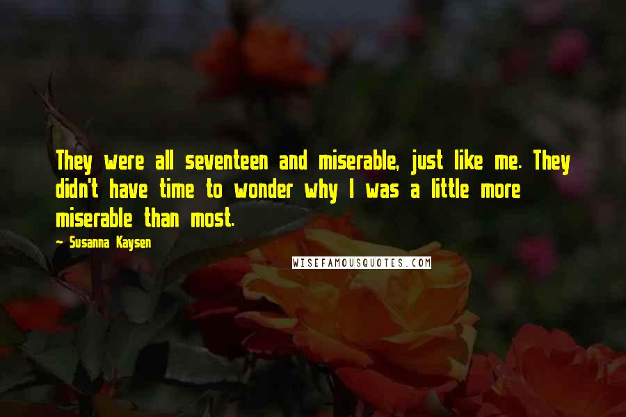 Susanna Kaysen Quotes: They were all seventeen and miserable, just like me. They didn't have time to wonder why I was a little more miserable than most.