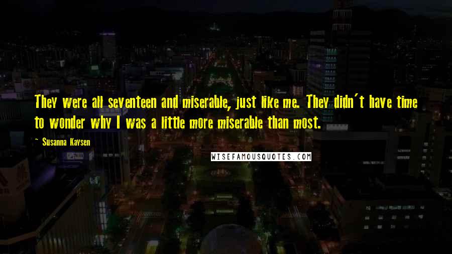Susanna Kaysen Quotes: They were all seventeen and miserable, just like me. They didn't have time to wonder why I was a little more miserable than most.