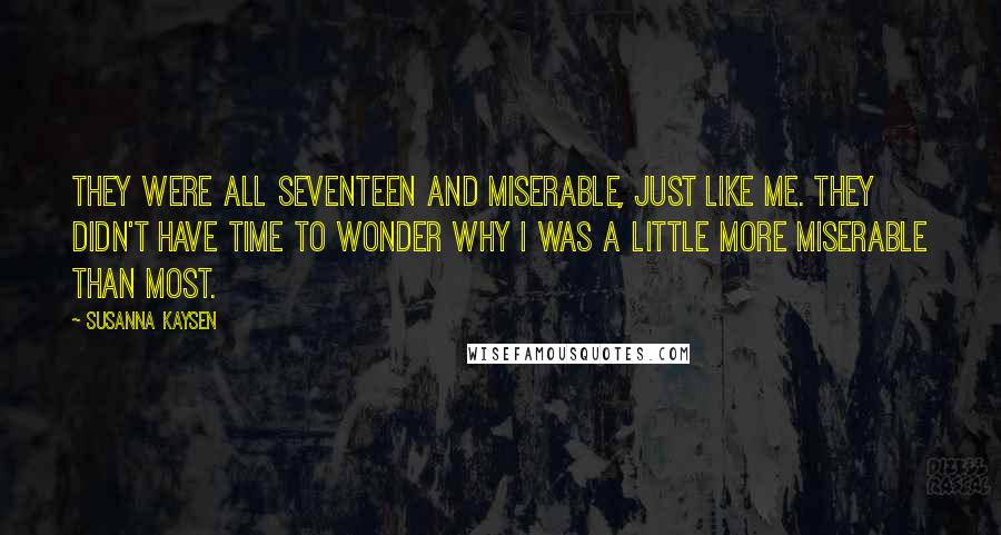 Susanna Kaysen Quotes: They were all seventeen and miserable, just like me. They didn't have time to wonder why I was a little more miserable than most.